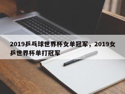 2019乒乓球世界杯女单冠军，2019女乒世界杯单打冠军