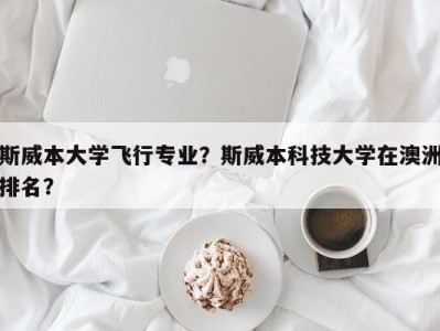 斯威本大学飞行专业？斯威本科技大学在澳洲排名？