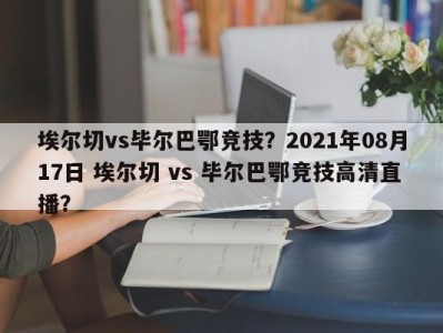 埃尔切vs毕尔巴鄂竞技？2021年08月17日 埃尔切 vs 毕尔巴鄂竞技高清直播？