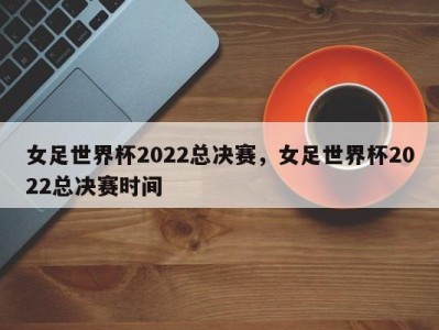 女足世界杯2022总决赛，女足世界杯2022总决赛时间