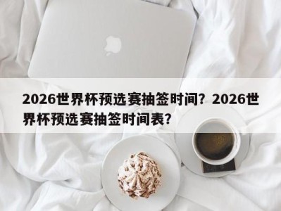 2026世界杯预选赛抽签时间？2026世界杯预选赛抽签时间表？