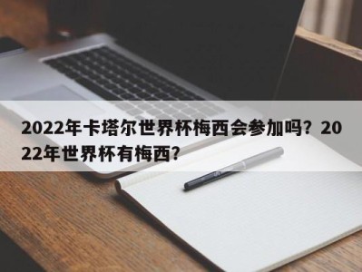2022年卡塔尔世界杯梅西会参加吗？2022年世界杯有梅西？