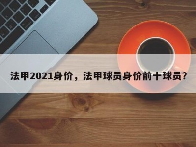 法甲2021身价，法甲球员身价前十球员？