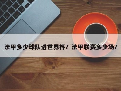 法甲多少球队进世界杯？法甲联赛多少场？