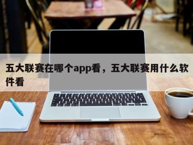 五大联赛在哪个app看，五大联赛用什么软件看