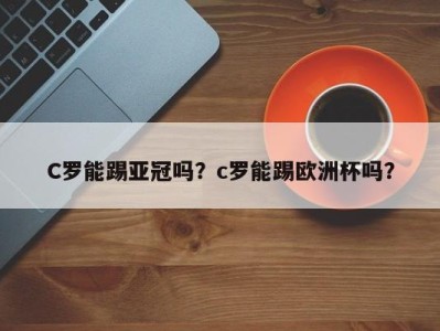 C罗能踢亚冠吗？c罗能踢欧洲杯吗？