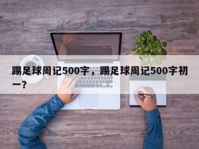 踢足球周记500字，踢足球周记500字初一？