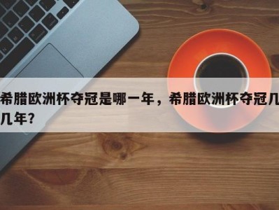 希腊欧洲杯夺冠是哪一年，希腊欧洲杯夺冠几几年？