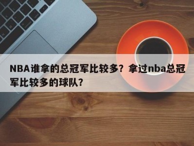 NBA谁拿的总冠军比较多？拿过nba总冠军比较多的球队？