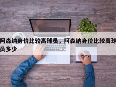 阿森纳身价比较高球员，阿森纳身价比较高球员多少