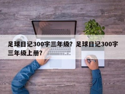 足球日记300字三年级？足球日记300字三年级上册？