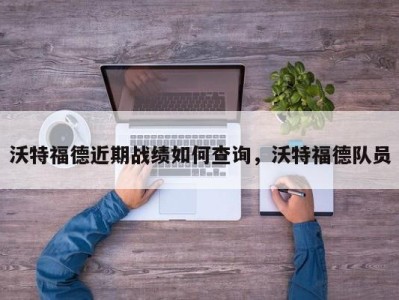 沃特福德近期战绩如何查询，沃特福德队员