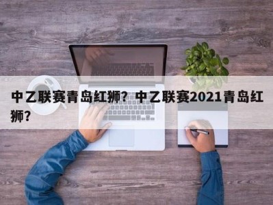 中乙联赛青岛红狮？中乙联赛2021青岛红狮？