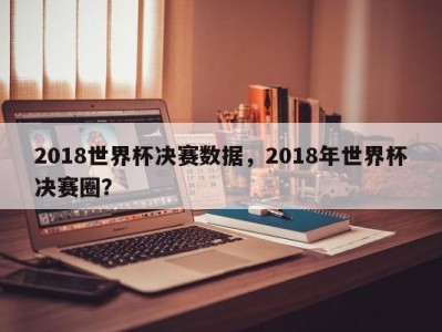 2018世界杯决赛数据，2018年世界杯决赛圈？