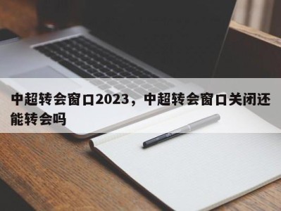 中超转会窗口2023，中超转会窗口关闭还能转会吗