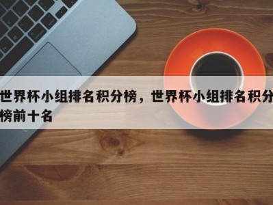 世界杯小组排名积分榜，世界杯小组排名积分榜前十名