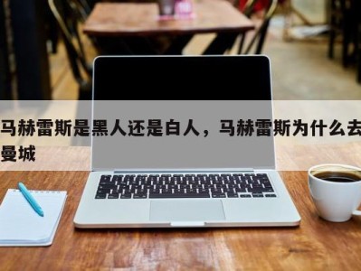 马赫雷斯是黑人还是白人，马赫雷斯为什么去曼城