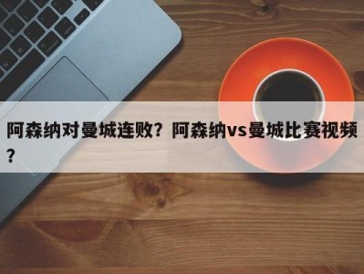 阿森纳对曼城连败？阿森纳vs曼城比赛视频？