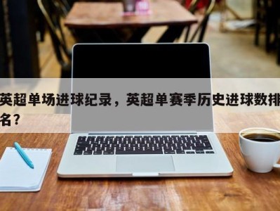 英超单场进球纪录，英超单赛季历史进球数排名？