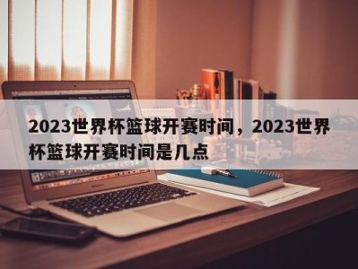 2023世界杯篮球开赛时间，2023世界杯篮球开赛时间是几点