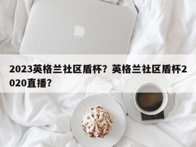 2023英格兰社区盾杯？英格兰社区盾杯2020直播？