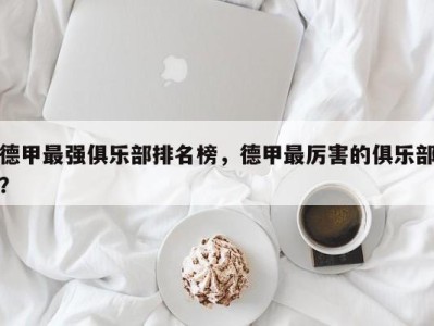 德甲最强俱乐部排名榜，德甲最厉害的俱乐部？