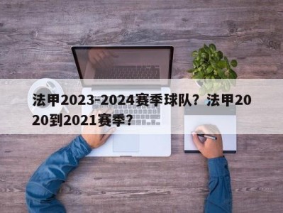 法甲2023-2024赛季球队？法甲2020到2021赛季？