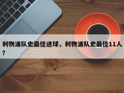 利物浦队史最佳进球，利物浦队史最佳11人？