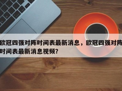欧冠四强对阵时间表最新消息，欧冠四强对阵时间表最新消息视频？