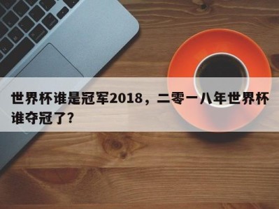 世界杯谁是冠军2018，二零一八年世界杯谁夺冠了？