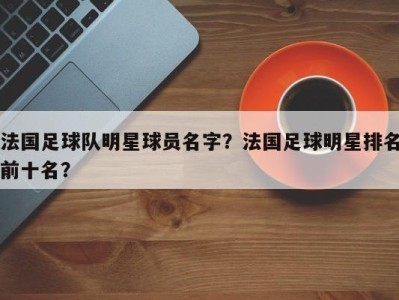 法国足球队明星球员名字？法国足球明星排名前十名？