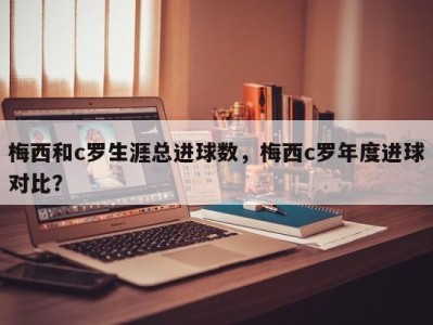 梅西和c罗生涯总进球数，梅西c罗年度进球对比？