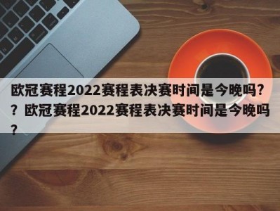 欧冠赛程2022赛程表决赛时间是今晚吗?？欧冠赛程2022赛程表决赛时间是今晚吗？