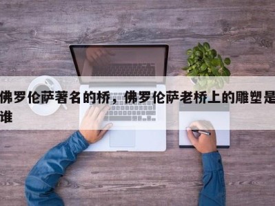 佛罗伦萨著名的桥，佛罗伦萨老桥上的雕塑是谁