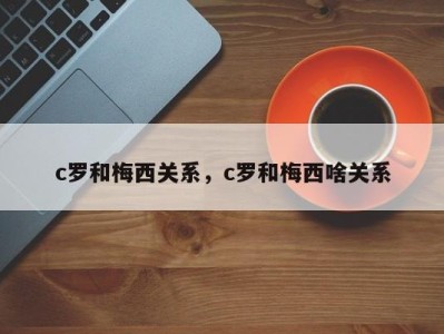 c罗和梅西关系，c罗和梅西啥关系