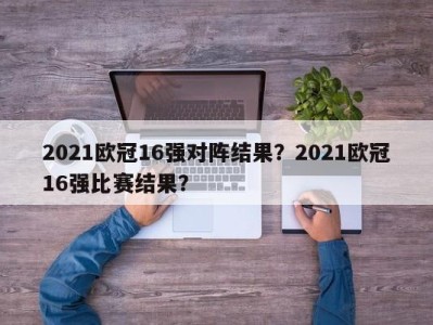 2021欧冠16强对阵结果？2021欧冠16强比赛结果？
