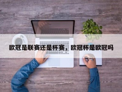 欧冠是联赛还是杯赛，欧冠杯是欧冠吗