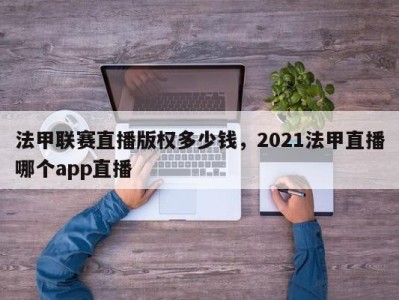 法甲联赛直播版权多少钱，2021法甲直播哪个app直播