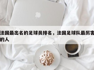 法国最出名的足球员排名，法国足球队最厉害的人