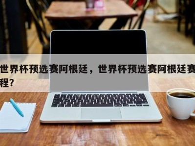 世界杯预选赛阿根廷，世界杯预选赛阿根廷赛程？