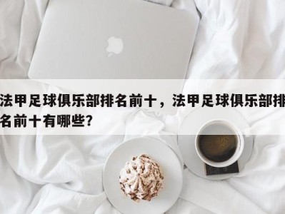 法甲足球俱乐部排名前十，法甲足球俱乐部排名前十有哪些？