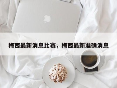 梅西最新消息比赛，梅西最新准确消息