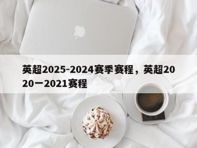 英超2025-2024赛季赛程，英超2020一2021赛程