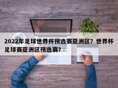 2022年足球世界杯预选赛亚洲区？世界杯足球赛亚洲区预选赛？