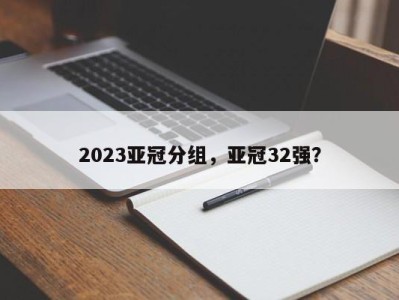2023亚冠分组，亚冠32强？