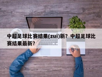 中超足球比赛结果(zui)新？中超足球比赛结果最新？