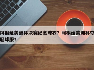 阿根廷美洲杯决赛纪念球衣？阿根廷美洲杯夺冠球服？
