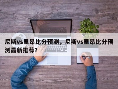 尼斯vs里昂比分预测，尼斯vs里昂比分预测最新推荐？
