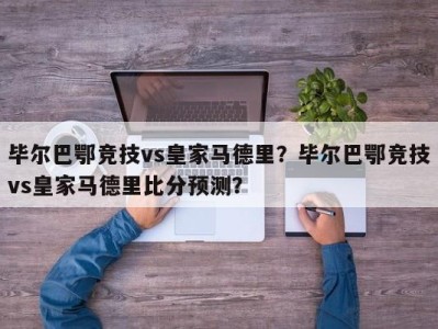 毕尔巴鄂竞技vs皇家马德里？毕尔巴鄂竞技vs皇家马德里比分预测？