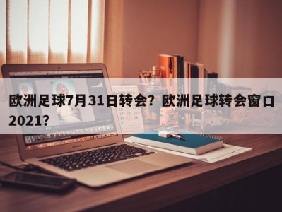 欧洲足球7月31日转会？欧洲足球转会窗口2021？